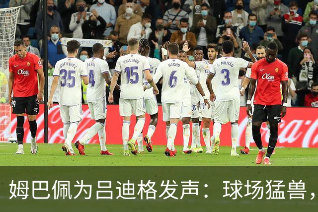 姆巴佩为吕迪格发声：球场猛兽，真实暖男！